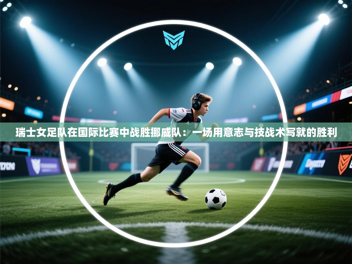 瑞士女足队在国际比赛中战胜挪威队：一场用意志与技战术写就的胜利  第1张